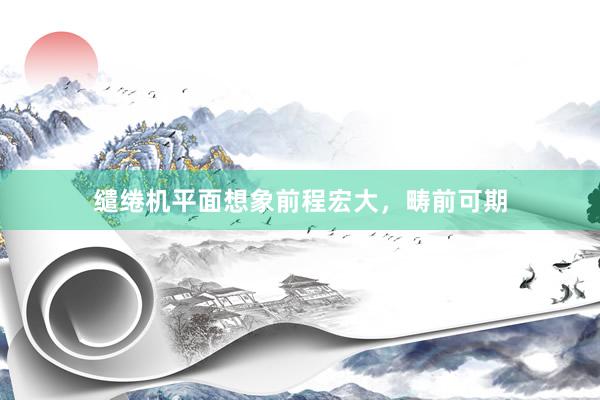 缱绻机平面想象前程宏大，畴前可期