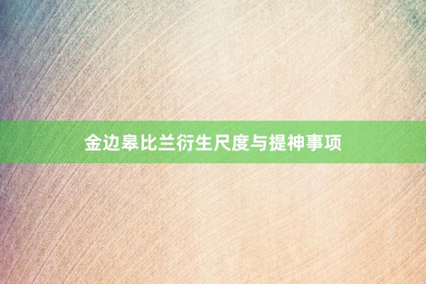 金边皋比兰衍生尺度与提神事项
