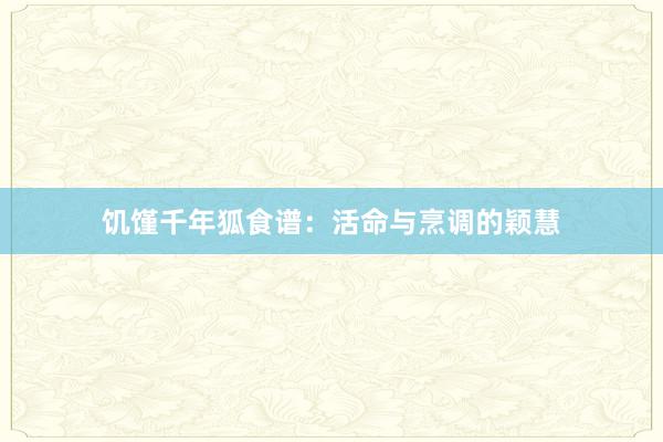 饥馑千年狐食谱：活命与烹调的颖慧